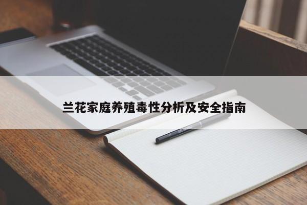 兰花家庭养殖毒性分析及安全指南