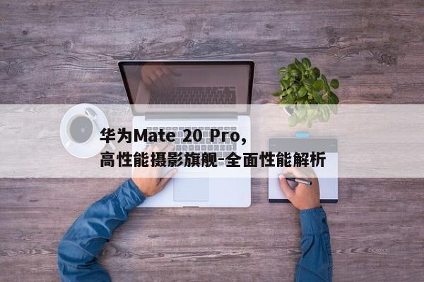 华为Mate 20 Pro, 高性能摄影旗舰-全面性能解析
