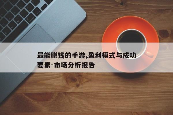 最能赚钱的手游,盈利模式与成功要素-市场分析报告