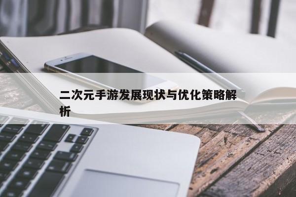 二次元手游发展现状与优化策略解析 二次元手游发展现状与优化策略解析
