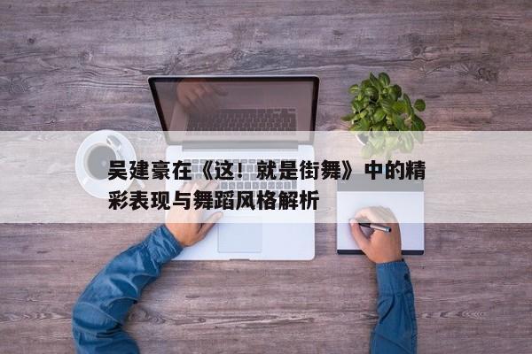 吴建豪在《这！就是街舞》中的精彩表现与舞蹈风格解析