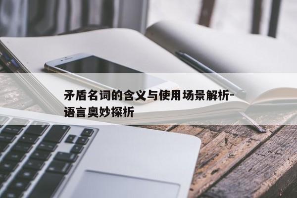 矛盾名词的含义与使用场景解析-语言奥妙探析 矛盾名词的含义与使用场景解析-语言奥妙探析