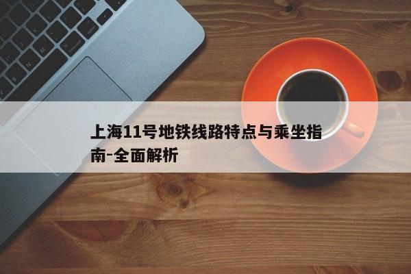 上海11号地铁线路特点与乘坐指南-全面解析