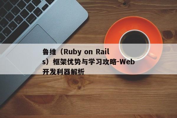 鲁维(Ruby on Rails)框架优势与学习攻略-Web开发利器解析 鲁维(Ruby on Rails)框架优势与学习攻略-Web开发利器解析