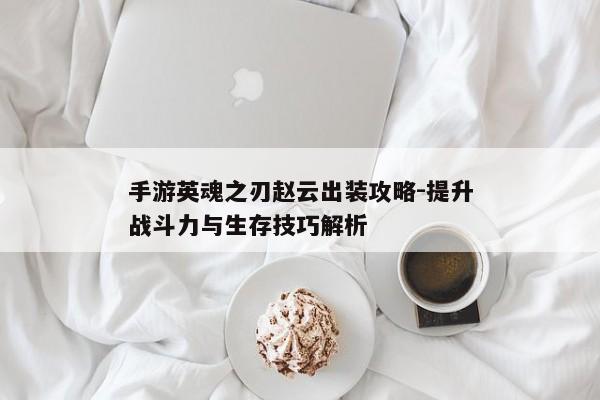 手游英魂之刃赵云出装攻略-提升战斗力与生存技巧解析 手游英魂之刃赵云出装攻略-提升战斗力与生存技巧解析