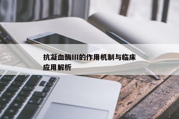 抗凝血酶III的作用机制与临床应用解析