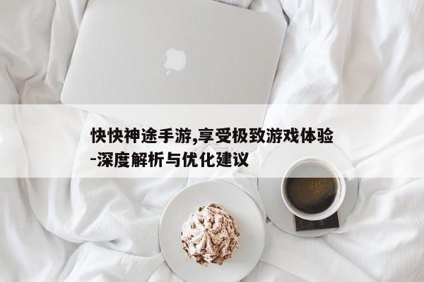 快快神途手游,享受极致游戏体验-深度解析与优化建议