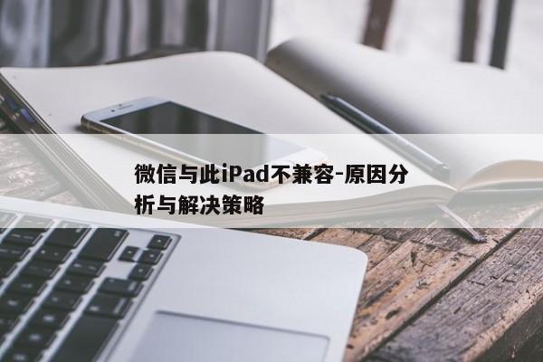微信与此iPad不兼容-原因分析与解决策略