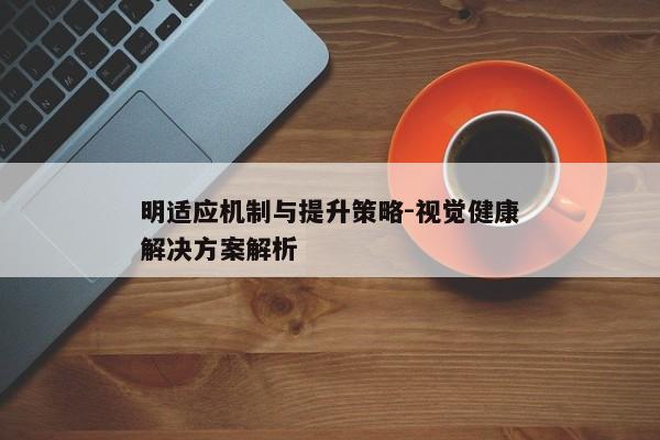 明适应机制与提升策略-视觉健康解决方案解析
