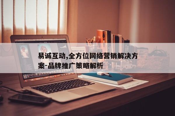 易诚互动,全方位网络营销解决方案-品牌推广策略解析