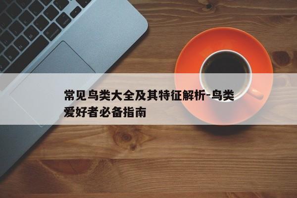 常见鸟类大全及其特征解析-鸟类爱好者必备指南