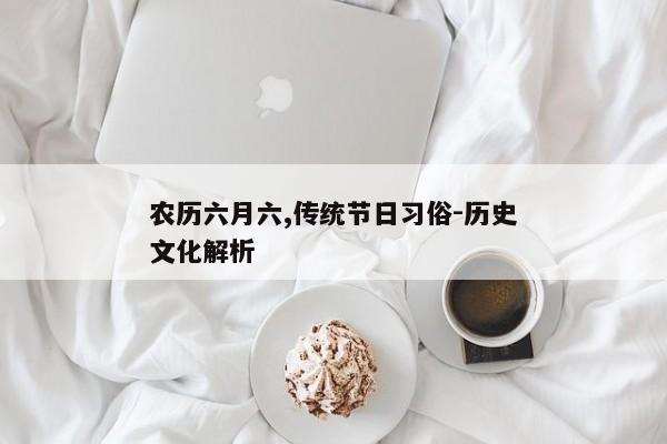 农历六月六,传统节日习俗-历史文化解析
