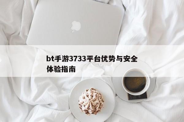 bt手游3733平台优势与安全体验指南