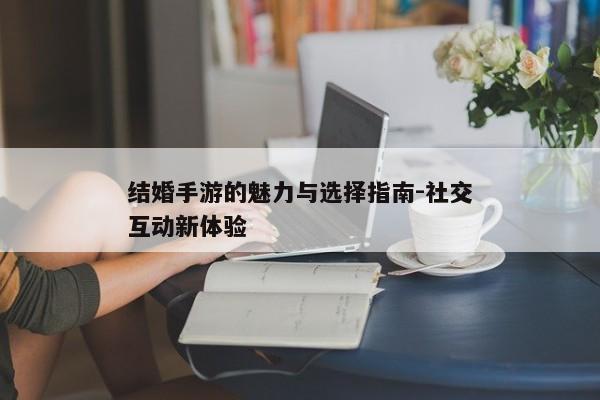 结婚手游的魅力与选择指南-社交互动新体验
