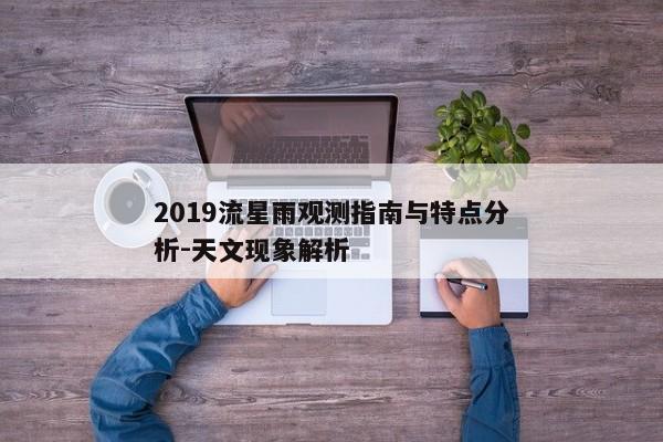 2019流星雨观测指南与特点分析-天文现象解析