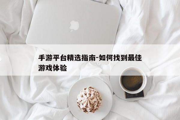 手游平台精选指南-如何找到最佳游戏体验