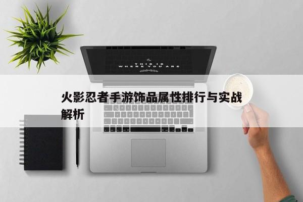 火影忍者手游饰品属性排行与实战解析
