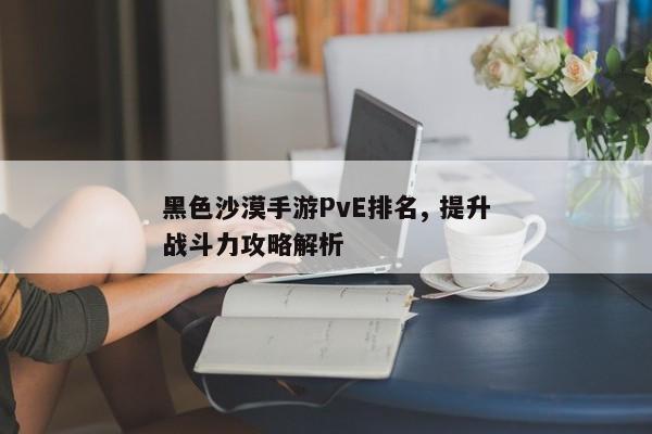 黑色沙漠手游PvE排名, 提升战斗力攻略解析 黑色沙漠手游PvE排名, 提升战斗力攻略解析