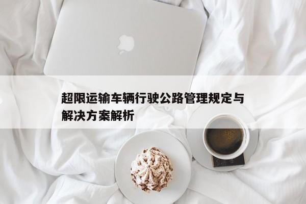 超限运输车辆行驶公路管理规定与解决方案解析