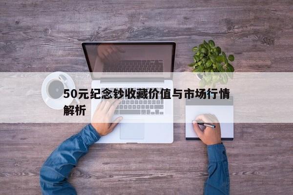 50元纪念钞收藏价值与市场行情解析