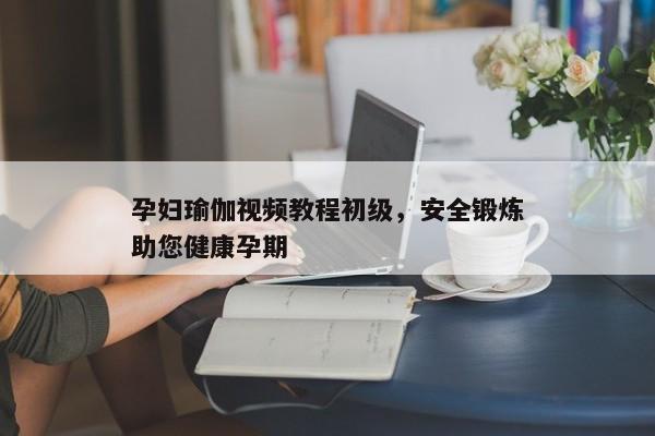 孕妇瑜伽视频教程初级，安全锻炼助您健康孕期