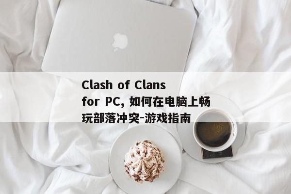 Clash of Clans for PC, 如何在电脑上畅玩部落冲突-游戏指南