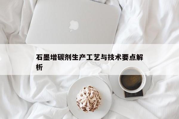 石墨增碳剂生产工艺与技术要点解析