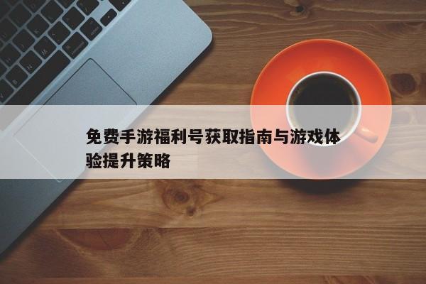 免费手游福利号获取指南与游戏体验提升策略