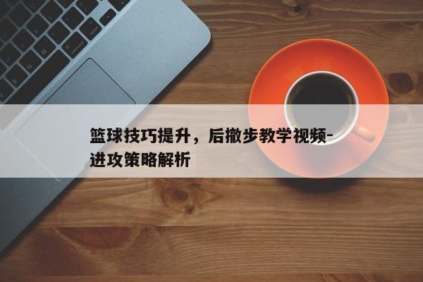 篮球技巧提升，后撤步教学视频-进攻策略解析