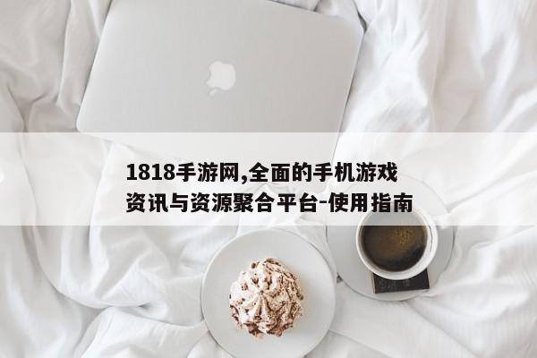 1818手游网,全面的手机游戏资讯与资源聚合平台-使用指南 1818手游网,全面的手机游戏资讯与资源聚合平台-使用指南