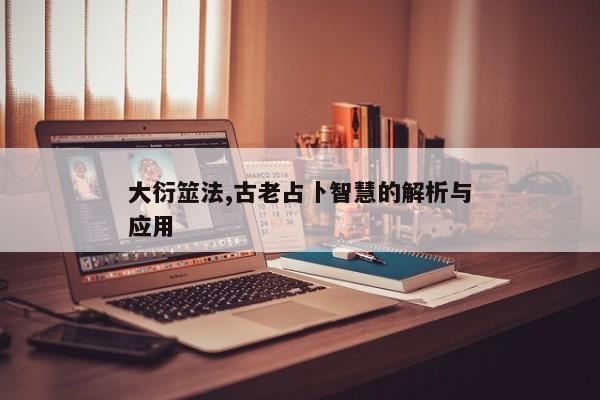 大衍筮法,古老占卜智慧的解析与应用 大衍筮法,古老占卜智慧的解析与应用