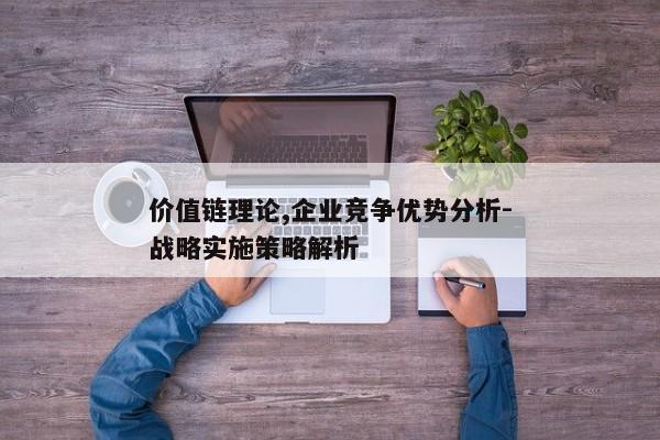 价值链理论,企业竞争优势分析-战略实施策略解析