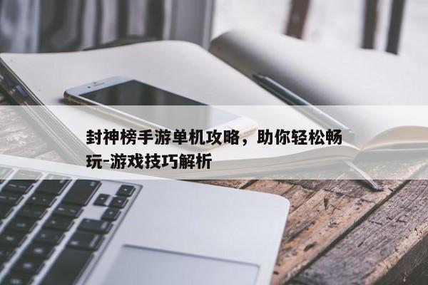封神榜手游单机攻略，助你轻松畅玩-游戏技巧解析