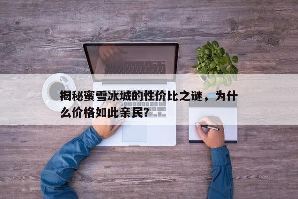 揭秘蜜雪冰城的性价比之谜，为何价格如此亲民？