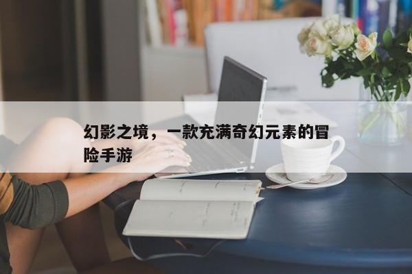 幻影之境，奇幻冒险手游