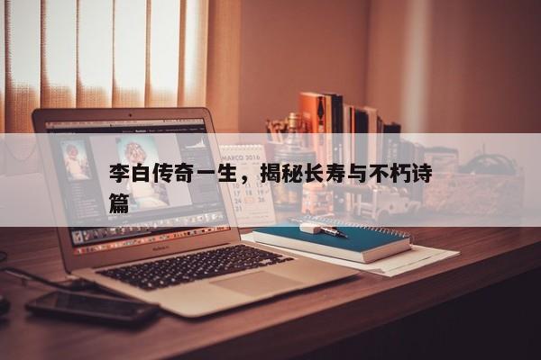 李白，传奇一生的秘密，揭秘长寿与不朽的诗篇