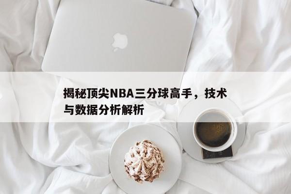 NBA顶级三分球手的技术精华，数据解读与实战分析