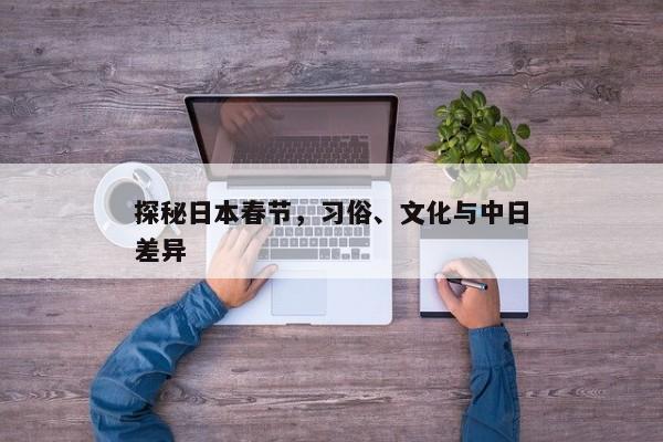 探秘日本春节，习俗、文化与中日差异解析