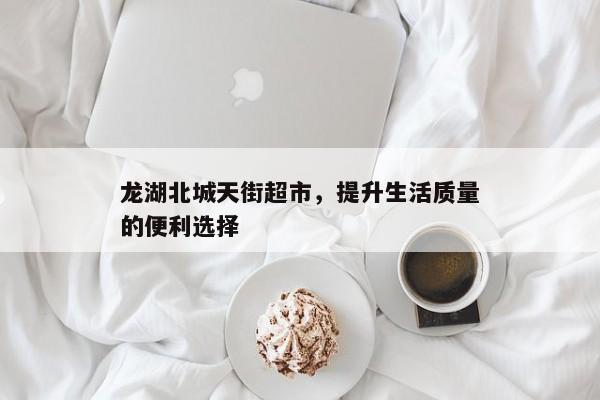 便捷生活新选择，龙湖北城天街超市为您提供品质商品与优质服务