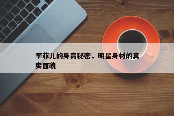 揭秘李菲儿的神秘身姿，明星身材的秘密