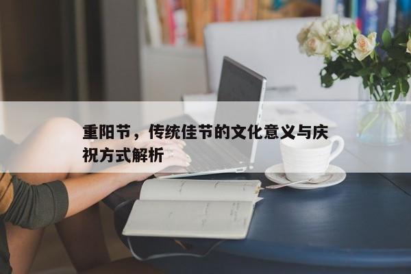 重阳节的传统文化内涵与现代庆祝方式探讨