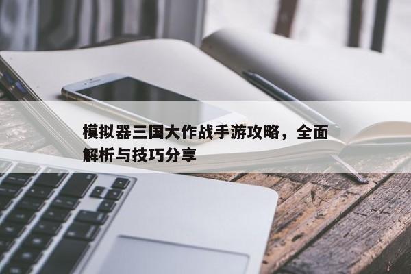 模拟器三国大作战手游攻略，全面解析与技巧分享