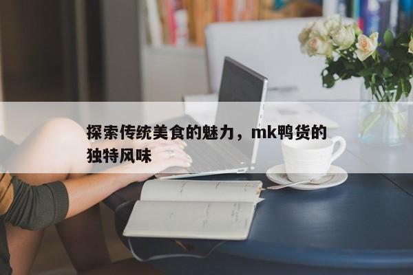 探索传统美食的魅力，mk鸭货的独特风味