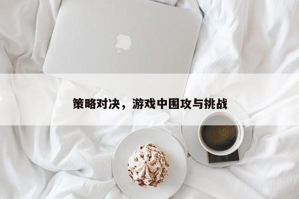 策略对决，探索游戏中的围攻与挑战