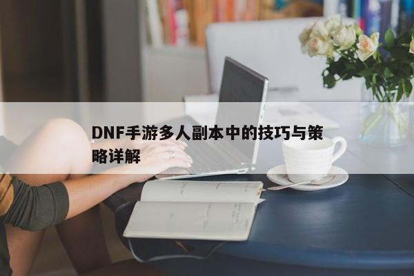 DNF手游多人副本中的技巧与策略详解