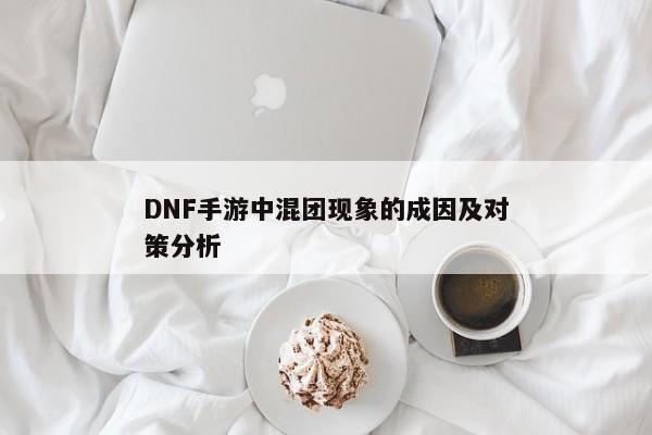 DNF手游中混团现象的成因及对策分析