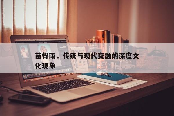 苗得雨，传统与现代交融的深度文化现象
