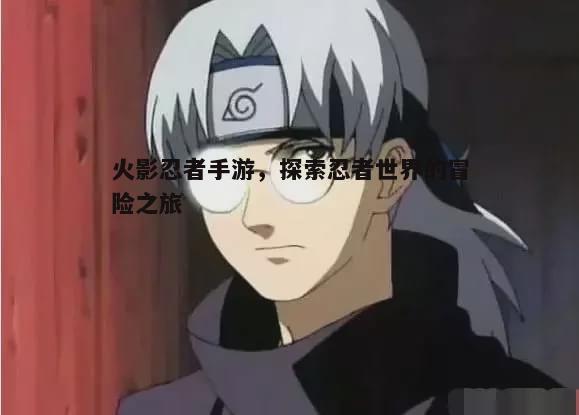 火影忍者手游，揭开忍者世界神秘面纱的冒险旅程