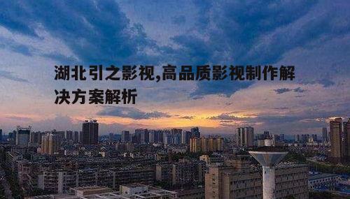 一、湖北引之影视的优势与特色