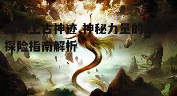 一、上古神迹的传说与历史背景